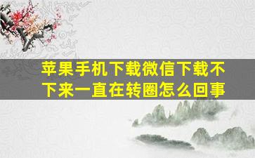 苹果手机下载微信下载不下来一直在转圈怎么回事