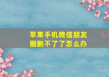 苹果手机微信朋友圈删不了了怎么办