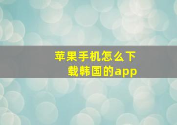 苹果手机怎么下载韩国的app