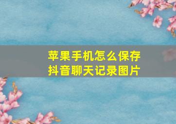 苹果手机怎么保存抖音聊天记录图片