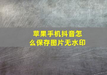 苹果手机抖音怎么保存图片无水印