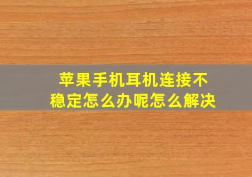 苹果手机耳机连接不稳定怎么办呢怎么解决