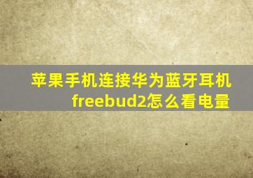 苹果手机连接华为蓝牙耳机freebud2怎么看电量