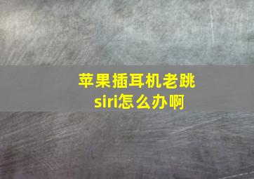 苹果插耳机老跳siri怎么办啊