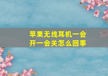 苹果无线耳机一会开一会关怎么回事