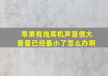 苹果有线耳机声音很大音量已经最小了怎么办啊