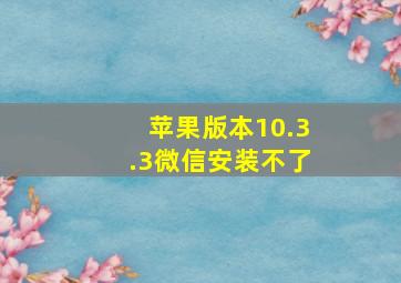 苹果版本10.3.3微信安装不了