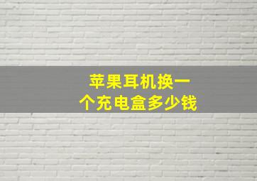 苹果耳机换一个充电盒多少钱