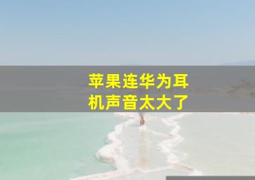 苹果连华为耳机声音太大了