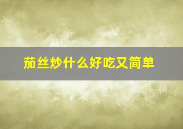 茄丝炒什么好吃又简单