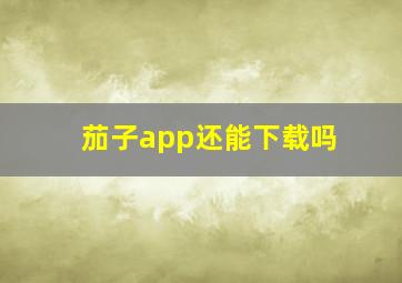 茄子app还能下载吗