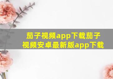 茄子视频app下载茄子视频安卓最新版app下载