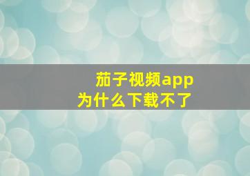 茄子视频app为什么下载不了