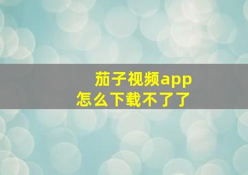 茄子视频app怎么下载不了了