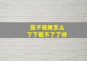 茄子视频怎么下下载不了了呀