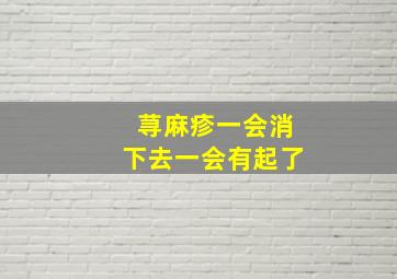 荨麻疹一会消下去一会有起了