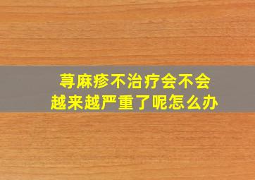 荨麻疹不治疗会不会越来越严重了呢怎么办