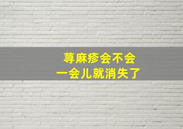 荨麻疹会不会一会儿就消失了