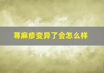 荨麻疹变异了会怎么样