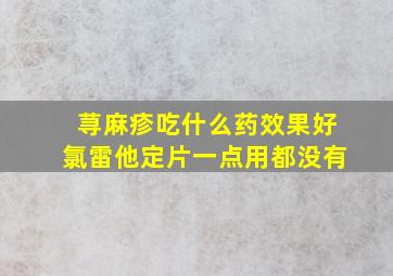 荨麻疹吃什么药效果好氯雷他定片一点用都没有