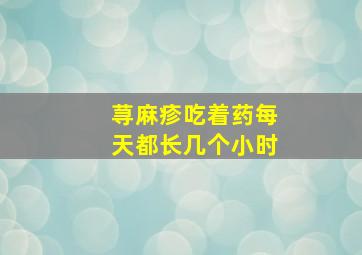 荨麻疹吃着药每天都长几个小时