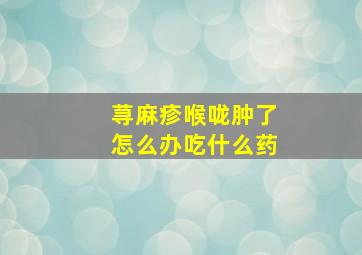 荨麻疹喉咙肿了怎么办吃什么药