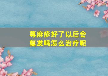 荨麻疹好了以后会复发吗怎么治疗呢