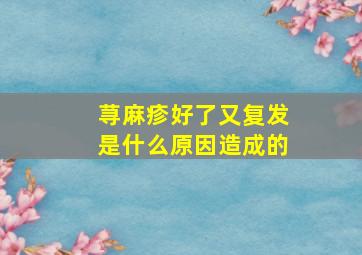 荨麻疹好了又复发是什么原因造成的