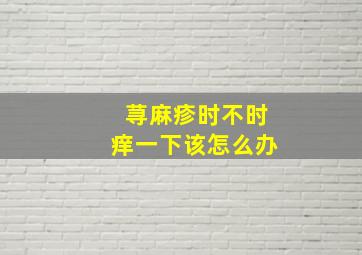 荨麻疹时不时痒一下该怎么办