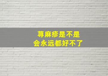 荨麻疹是不是会永远都好不了