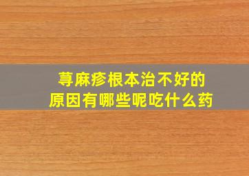 荨麻疹根本治不好的原因有哪些呢吃什么药