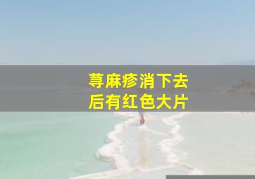 荨麻疹消下去后有红色大片