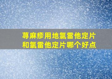 荨麻疹用地氯雷他定片和氯雷他定片哪个好点