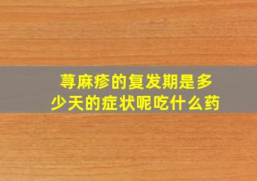 荨麻疹的复发期是多少天的症状呢吃什么药