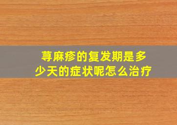 荨麻疹的复发期是多少天的症状呢怎么治疗