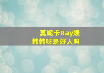 莫妮卡Ray媛韩韩呀是好人吗