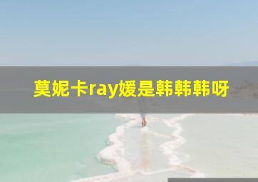 莫妮卡ray媛是韩韩韩呀