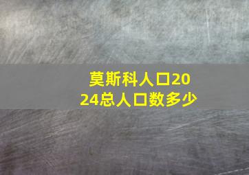 莫斯科人口2024总人口数多少