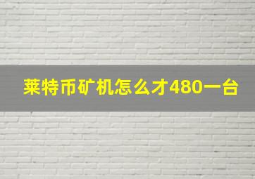 莱特币矿机怎么才480一台