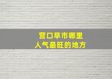 营口早市哪里人气最旺的地方