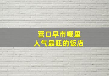 营口早市哪里人气最旺的饭店