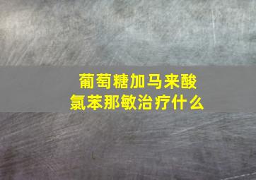 葡萄糖加马来酸氯苯那敏治疗什么