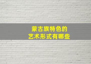 蒙古族特色的艺术形式有哪些