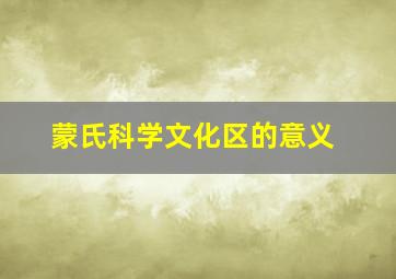 蒙氏科学文化区的意义