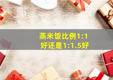 蒸米饭比例1:1好还是1:1.5好