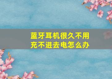 蓝牙耳机很久不用充不进去电怎么办