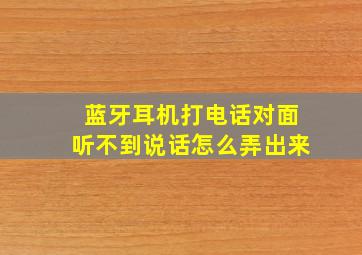 蓝牙耳机打电话对面听不到说话怎么弄出来