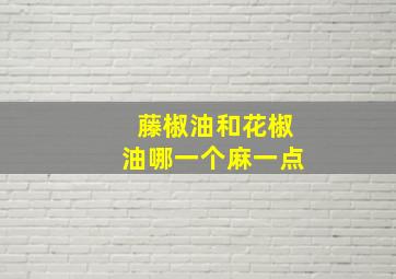 藤椒油和花椒油哪一个麻一点