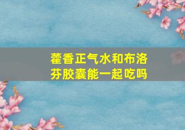 藿香正气水和布洛芬胶囊能一起吃吗