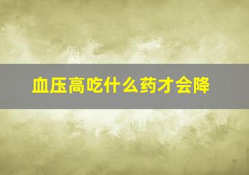 血压高吃什么药才会降